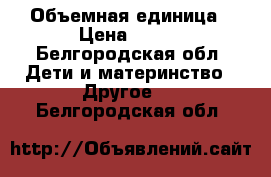 Объемная единица › Цена ­ 600 - Белгородская обл. Дети и материнство » Другое   . Белгородская обл.